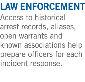 law enforcement Access to historical arrest records, aliases, open warrants and known associations help prepare offic...
