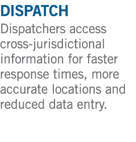 dispatch Dispatchers access cross jurisdictional information for faster response times, more accurate locations and r...