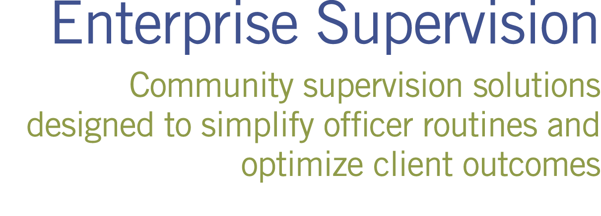 Enterprise Supervision Community supervision solutions designed to simplify officer routines and optimize client outc...