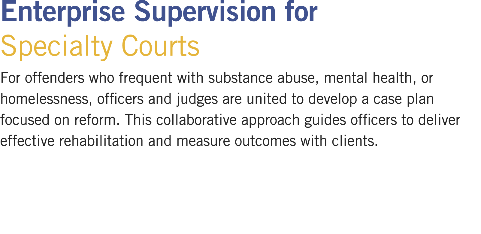 Enterprise Supervision for Specialty Courts For offenders who frequent with substance abuse, mental health, or homele...