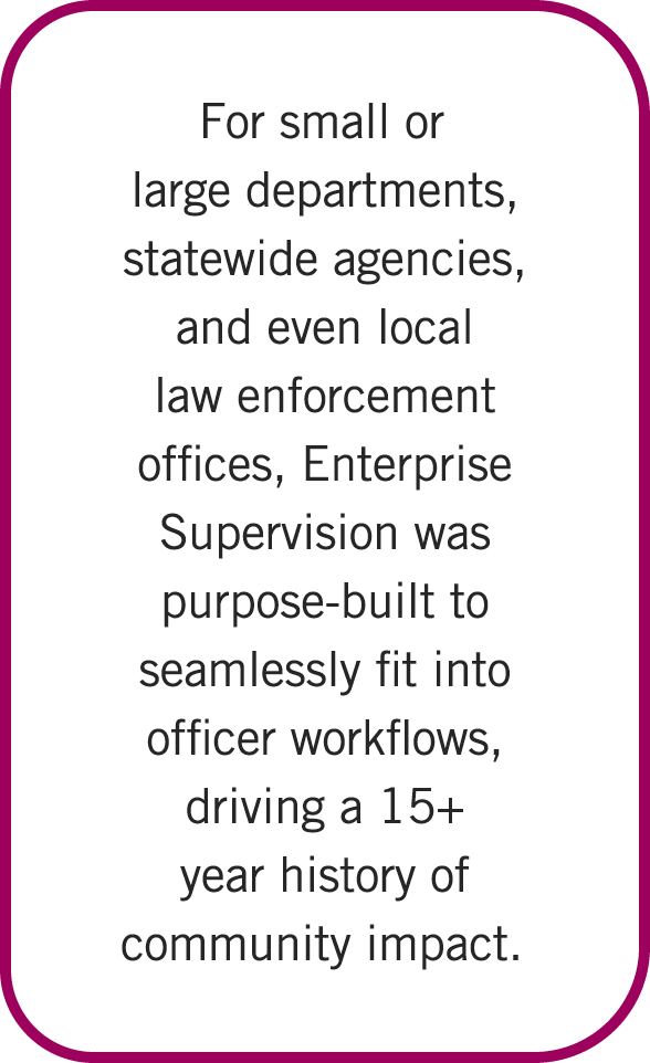 For small or large departments, statewide agencies, and even local law enforcement offices, Enterprise Supervision wa...